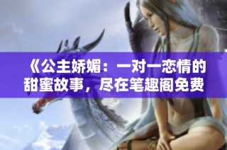 《公主娇媚：一对一恋情的甜蜜故事，尽在笔趣阁免费阅读》