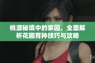 桃源秘境中的家园，全面解析花圃育种技巧与攻略
