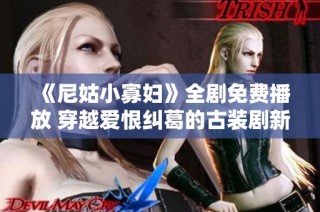 《尼姑小寡妇》全剧免费播放 穿越爱恨纠葛的古装剧新体验
