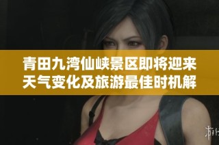 青田九湾仙峡景区即将迎来天气变化及旅游最佳时机解析