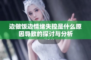 边做饭边情绪失控是什么原因导致的探讨与分析