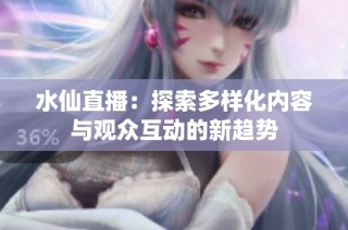 水仙直播：探索多样化内容与观众互动的新趋势