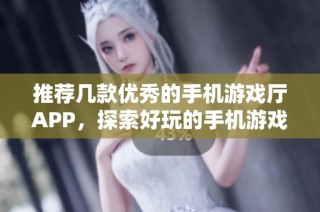 推荐几款优秀的手机游戏厅APP，探索好玩的手机游戏选择