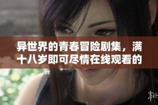 异世界的青春冒险剧集，满十八岁即可尽情在线观看的精彩故事