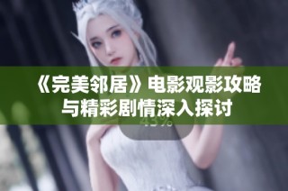 《完美邻居》电影观影攻略 与精彩剧情深入探讨