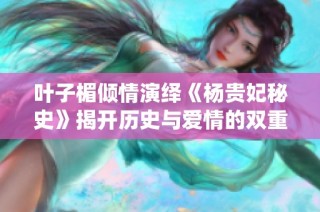 叶子楣倾情演绎《杨贵妃秘史》揭开历史与爱情的双重面纱
