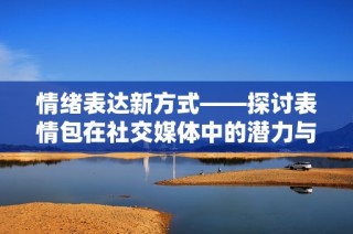 情绪表达新方式——探讨表情包在社交媒体中的潜力与影响