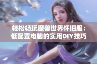 轻松畅玩魔兽世界怀旧服：低配置电脑的实用DIY技巧与宝典分享