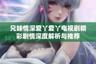 兄妹情深爱丫爱丫电视剧精彩剧情深度解析与推荐