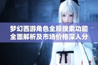 梦幻西游角色全服搜索功能全面解析及市场价格深入分析