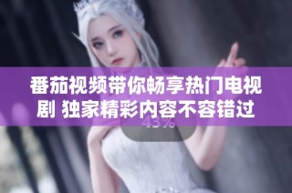 番茄视频带你畅享热门电视剧 独家精彩内容不容错过