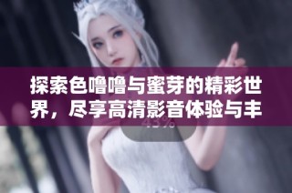 探索色噜噜与蜜芽的精彩世界，尽享高清影音体验与丰富内容