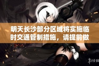 明天长沙部分区域将实施临时交通管制措施，请提前做好出行安排