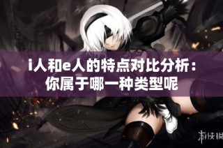 i人和e人的特点对比分析：你属于哪一种类型呢