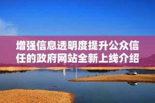 增强信息透明度提升公众信任的政府网站全新上线介绍