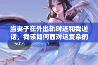当妻子在外出轨时还和我通话，我该如何面对这复杂的感情纠葛