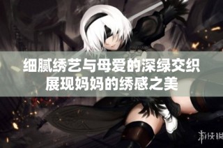 细腻绣艺与母爱的深绿交织展现妈妈的绣感之美