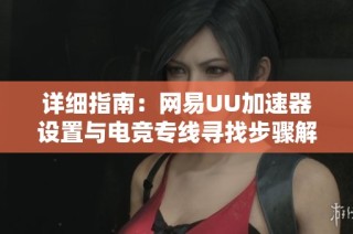 详细指南：网易UU加速器设置与电竞专线寻找步骤解析