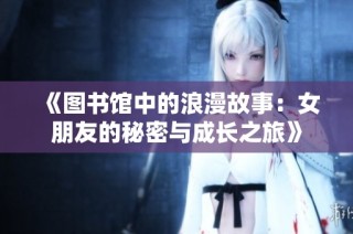 《图书馆中的浪漫故事：女朋友的秘密与成长之旅》