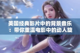 美国经典影片中的背景音乐：带你重温电影中的动人旋律与情感