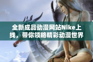 全新成品动漫网站Nike上线，带你领略精彩动漫世界的独特魅力