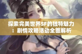 探索完美世界SF的独特魅力：剧情攻略活动全面解析