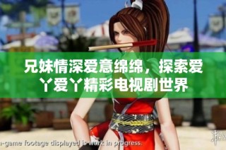 兄妹情深爱意绵绵，探索爱丫爱丫精彩电视剧世界