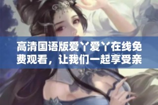 高清国语版爱丫爱丫在线免费观看，让我们一起享受亲密的观影时光