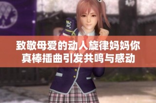 致敬母爱的动人旋律妈妈你真棒插曲引发共鸣与感动