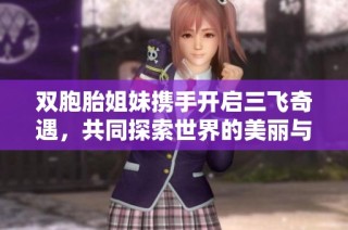 双胞胎姐妹携手开启三飞奇遇，共同探索世界的美丽与惊喜