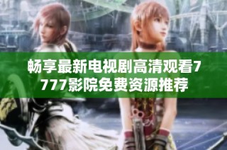 畅享最新电视剧高清观看7777影院免费资源推荐