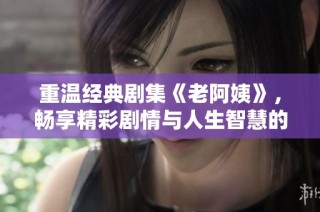 重温经典剧集《老阿姨》，畅享精彩剧情与人生智慧的碰撞