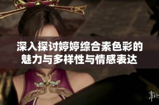 深入探讨婷婷综合素色彩的魅力与多样性与情感表达