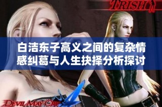 白洁东子高义之间的复杂情感纠葛与人生抉择分析探讨