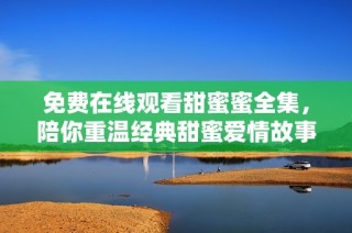 免费在线观看甜蜜蜜全集，陪你重温经典甜蜜爱情故事