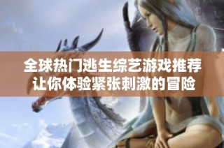 全球热门逃生综艺游戏推荐 让你体验紧张刺激的冒险之旅