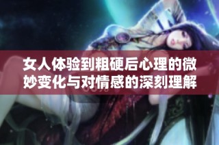 女人体验到粗硬后心理的微妙变化与对情感的深刻理解