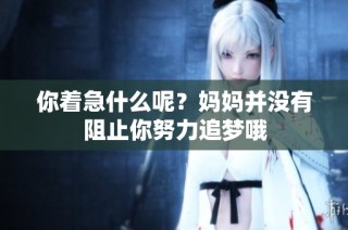 你着急什么呢？妈妈并没有阻止你努力追梦哦