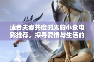 适合夫妻共度时光的小众电影推荐，探寻爱情与生活的独特视角