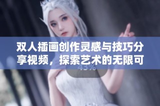 双人插画创作灵感与技巧分享视频，探索艺术的无限可能性