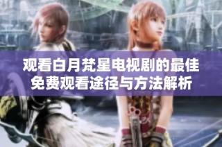 观看白月梵星电视剧的最佳免费观看途径与方法解析