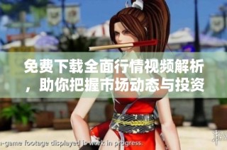 免费下载全面行情视频解析，助你把握市场动态与投资机会