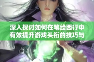 深入探讨如何在笔绘西行中有效提升游戏头衔的技巧与策略