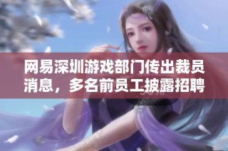 网易深圳游戏部门传出裁员消息，多名前员工披露招聘早已停滞