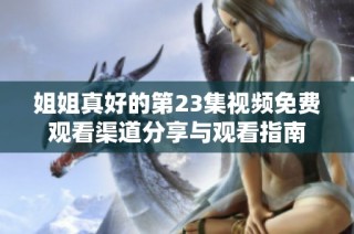 姐姐真好的第23集视频免费观看渠道分享与观看指南