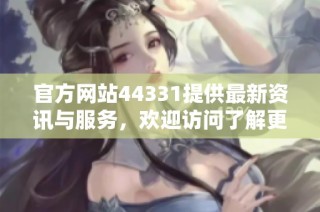 官方网站44331提供最新资讯与服务，欢迎访问了解更多信息