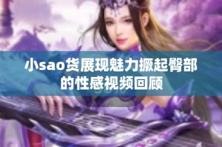 小sao货展现魅力撅起臀部的性感视频回顾