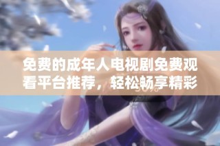 免费的成年人电视剧免费观看平台推荐，轻松畅享精彩剧情