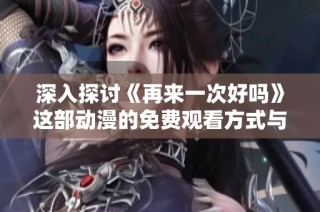 深入探讨《再来一次好吗》这部动漫的免费观看方式与精彩内容分析