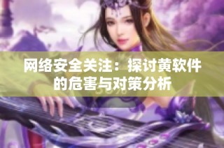 网络安全关注：探讨黄软件的危害与对策分析